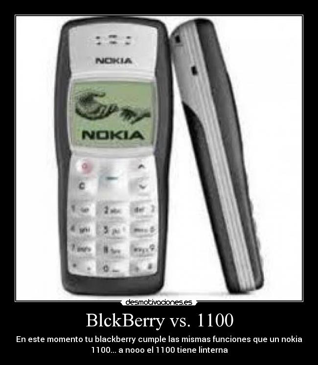 BlckBerry vs. 1100 - En este momento tu blackberry cumple las mismas funciones que un nokia
1100... a nooo el 1100 tiene linterna