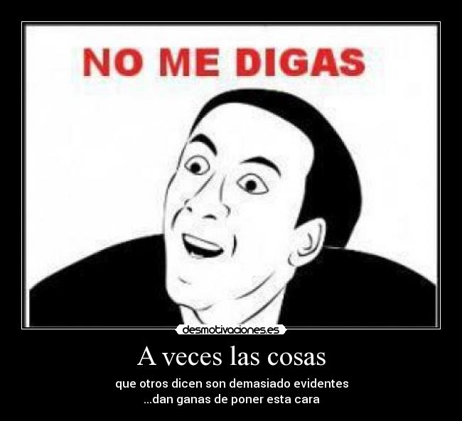 A veces las cosas - que otros dicen son demasiado evidentes
...dan ganas de poner esta cara