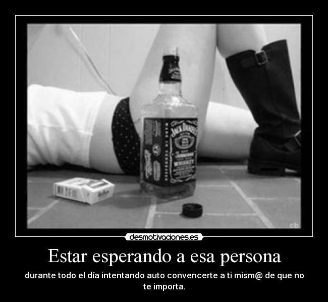 Estar esperando a esa persona - durante todo el día intentando auto convencerte a ti mism@ de que no te importa.