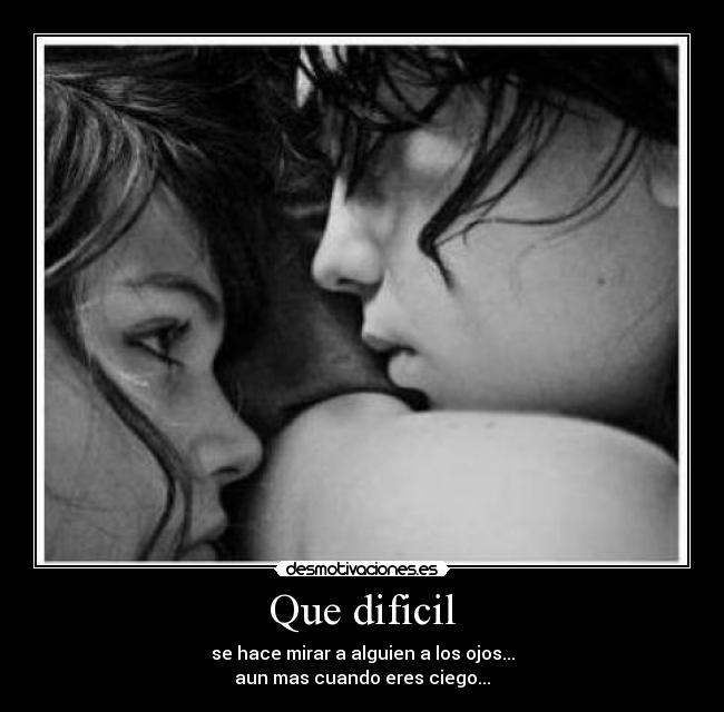 Que dificil - se hace mirar a alguien a los ojos...
aun mas cuando eres ciego...