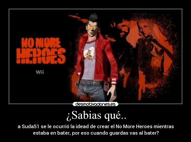 ¿Sabias qué.. - a Suda51 se le ocurrió la idead de crear el No More Heroes mientras
estaba en bater, por eso cuando guardas vas al bater?