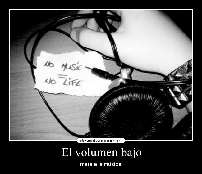 El volumen bajo - mata a la música.