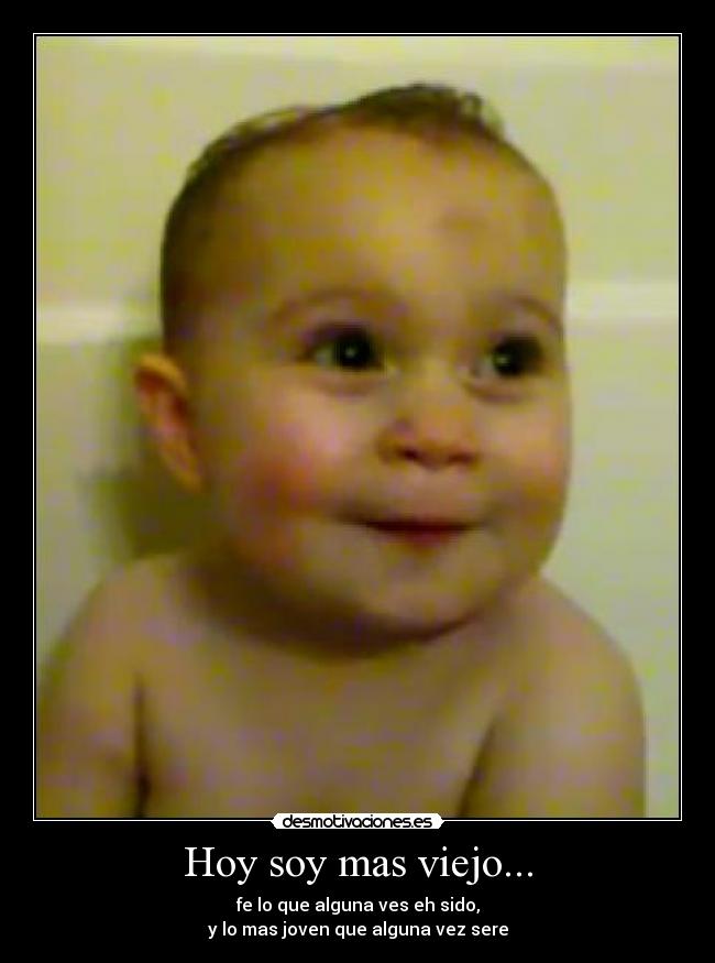 Hoy soy mas viejo... - fe lo que alguna ves eh sido,
y lo mas joven que alguna vez sere