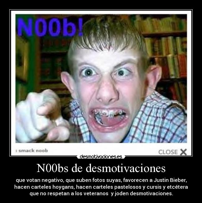 N00bs de desmotivaciones - que votan negativo, que suben fotos suyas, favorecen a Justin Bieber,
hacen carteles hoygans, hacen carteles pastelosos y cursis y etcétera
que no respetan a los veteranos y joden desmotivaciones.