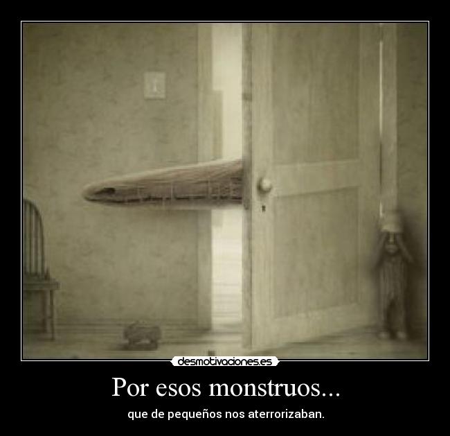 Por esos monstruos... - que de pequeños nos aterrorizaban.