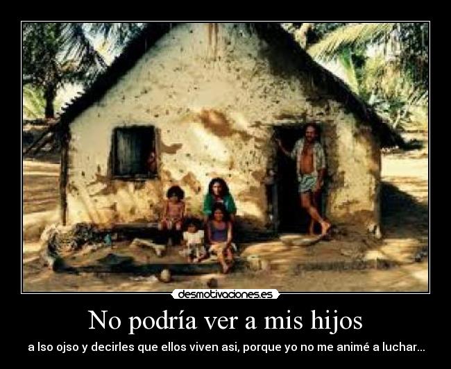 No podría ver a mis hijos - a lso ojso y decirles que ellos viven asi, porque yo no me animé a luchar...