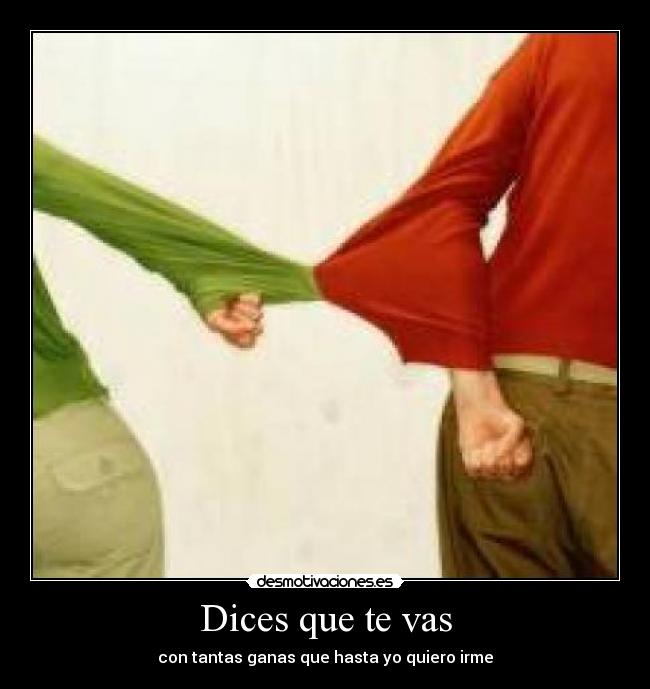 Dices que te vas - con tantas ganas que hasta yo quiero irme