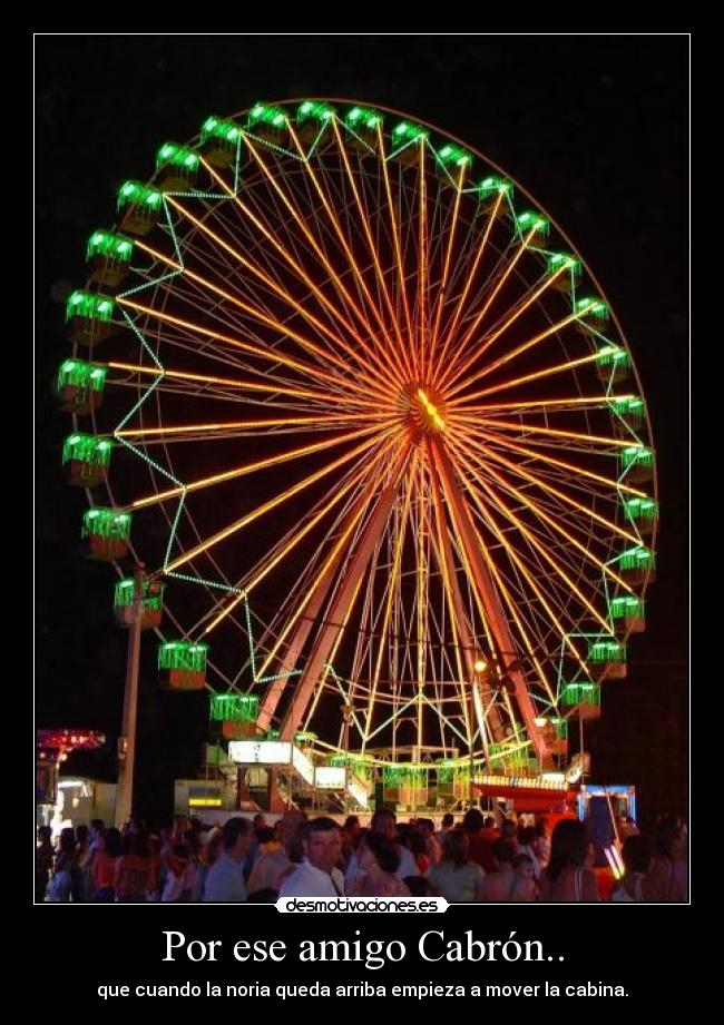 Por ese amigo Cabrón.. - que cuando la noria queda arriba empieza a mover la cabina.