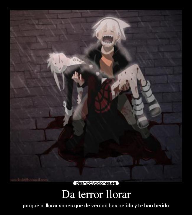 Da terror llorar - porque al llorar sabes que de verdad has herido y te han herido.