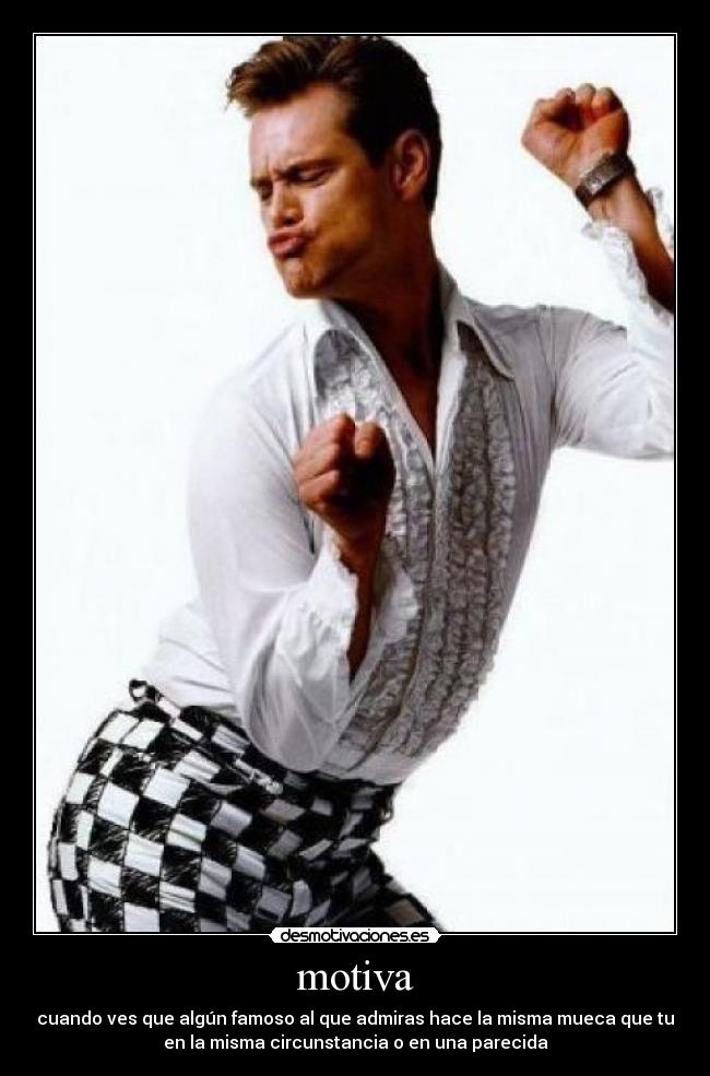 motiva - cuando ves que algún famoso al que admiras hace la misma mueca que tu
en la misma circunstancia o en una parecida