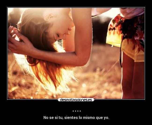 .... - No se si tu, sientes lo mismo que yo.