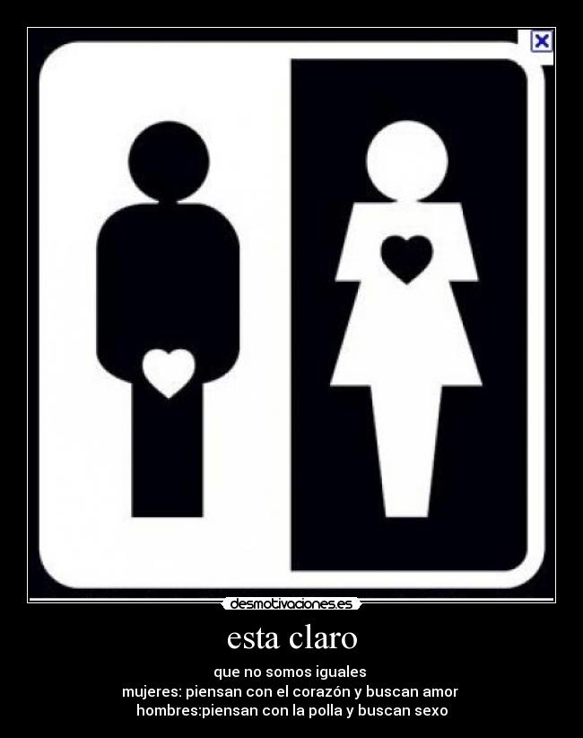 esta claro - que no somos iguales
mujeres: piensan con el corazón y buscan amor
hombres:piensan con la polla y buscan sexo