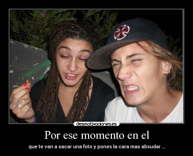 Por ese momento en el - que te van a sacar una foto y pones la cara mas absudar ...