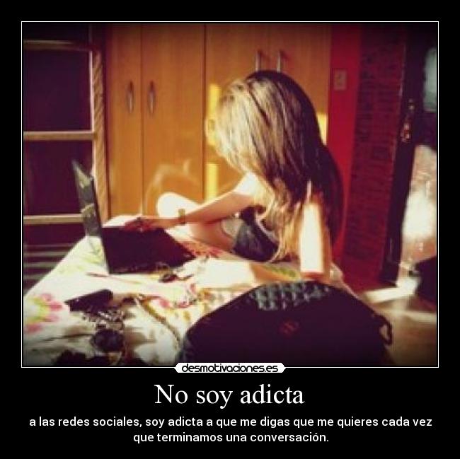 No soy adicta - a las redes sociales, soy adicta a que me digas que me quieres cada vez
que terminamos una conversación.