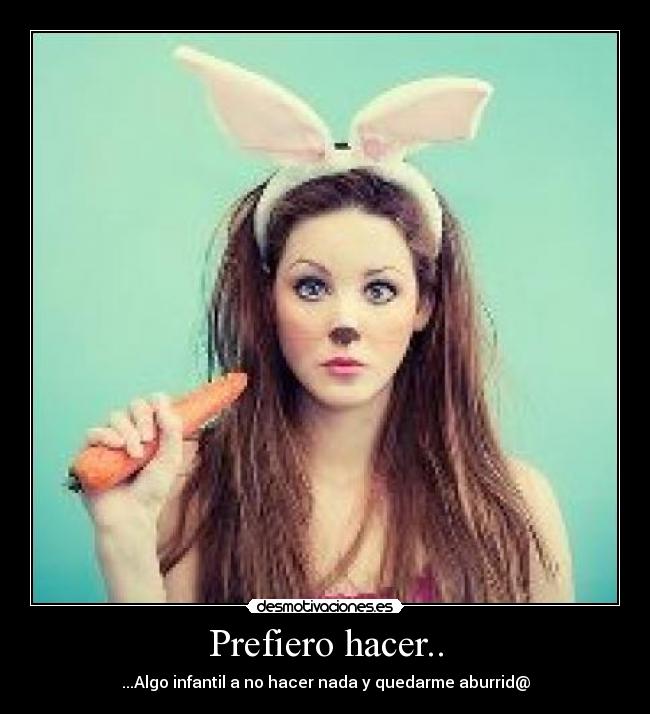 Prefiero hacer.. - ...Algo infantil a no hacer nada y quedarme aburrid@