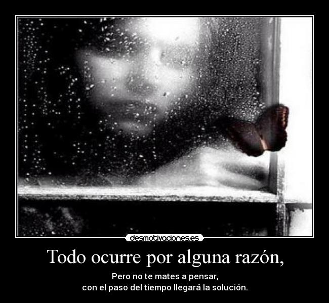 Todo ocurre por alguna razón, - Pero no te mates a pensar,
con el paso del tiempo llegará la solución.