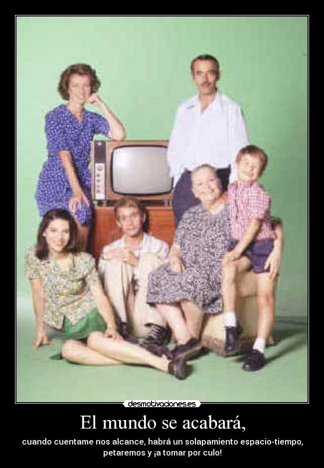 El mundo se acabará, - cuando cuentame nos alcance, habrá un solapamiento espacio-tiempo,
petaremos y ¡a tomar por culo!