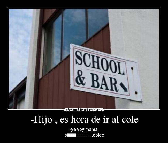 -Hijo , es hora de ir al cole - -ya voy mama
siiiiiiiiiiiiiiiiiiii.....colee