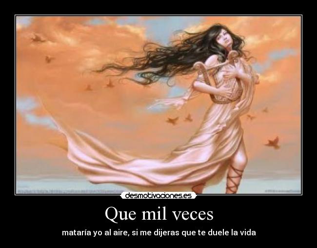 Que mil veces - mataría yo al aire, si me dijeras que te duele la vida