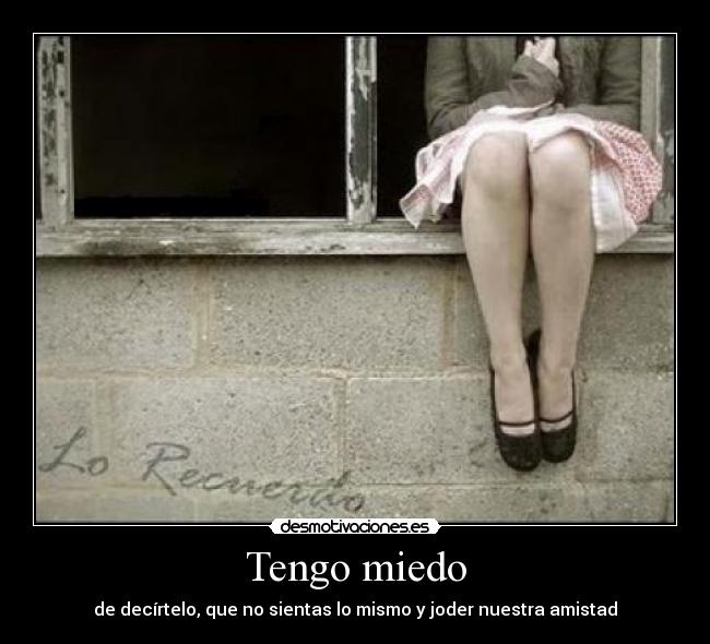 Tengo miedo - de decírtelo, que no sientas lo mismo y joder nuestra amistad