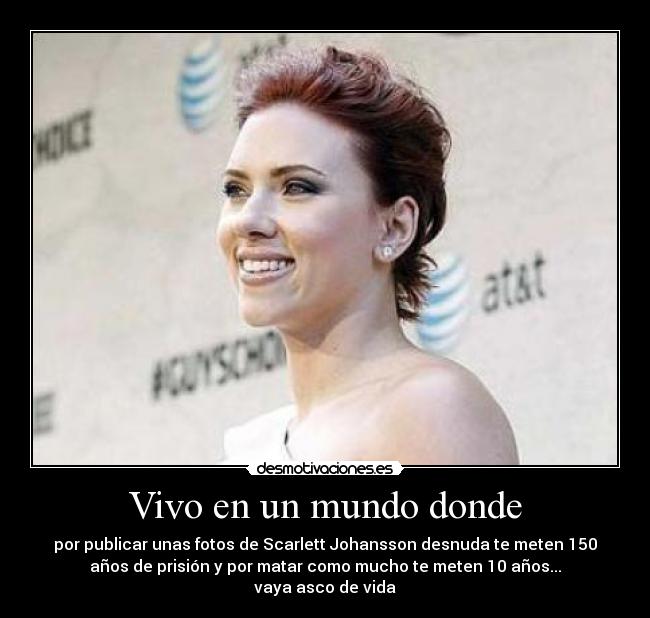 Vivo en un mundo donde - por publicar unas fotos de Scarlett Johansson desnuda te meten 150
años de prisión y por matar como mucho te meten 10 años...
vaya asco de vida
