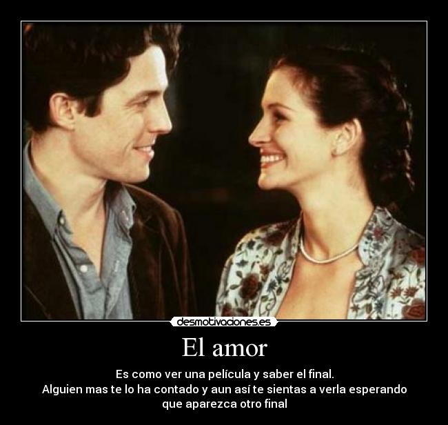 El amor - Es como ver una película y saber el final.
Alguien mas te lo ha contado y aun así te sientas a verla esperando
que aparezca otro final