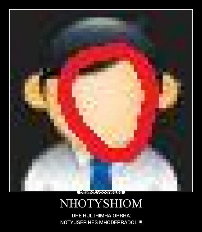 NHOTYSHIOM - DHE HULTHIMHA ORRHA:
NOTYUSER HES MHODERRADOL!!!!