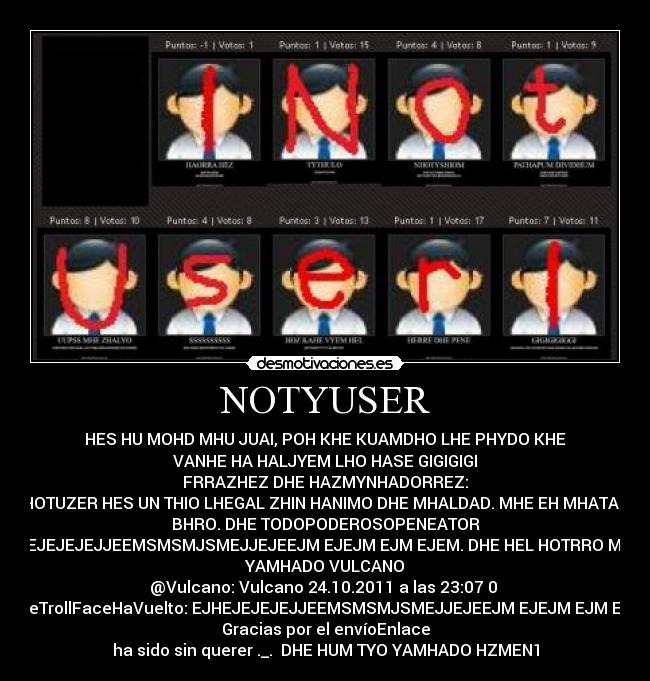 NOTYUSER - HES HU MOHD MHU JUAI, POH KHE KUAMDHO LHE PHYDO KHE
VANHE HA HALJYEM LHO HASE GIGIGIGI
FRRAZHEZ DHE HAZMYNHADORREZ:
NHOTUZER HES UN THIO LHEGAL ZHIN HANIMO DHE MHALDAD. MHE EH MHATADO
BHRO. DHE TODOPODEROSOPENEATOR
EJHEJEJEJEJJEEMSMSMJSMEJJEJEEJM EJEJM EJM EJEM. DHE HEL HOTRRO MOHD
YAMHADO VULCANO
@Vulcano: Vulcano 24.10.2011 a las 23:07 0
@TheTrollFaceHaVuelto: EJHEJEJEJEJJEEMSMSMJSMEJJEJEEJM EJEJM EJM EJEM
Gracias por el envíoEnlace
ha sido sin querer ._. DHE HUM TYO YAMHADO HZMEN1