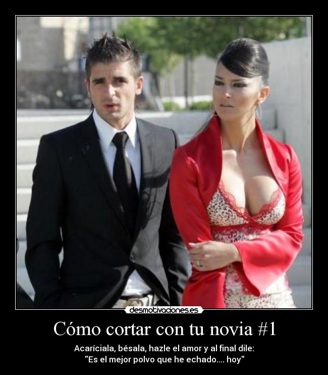 Cómo cortar con tu novia #1 - Acaríciala, bésala, hazle el amor y al final dile:
Es el mejor polvo que he echado.... hoy