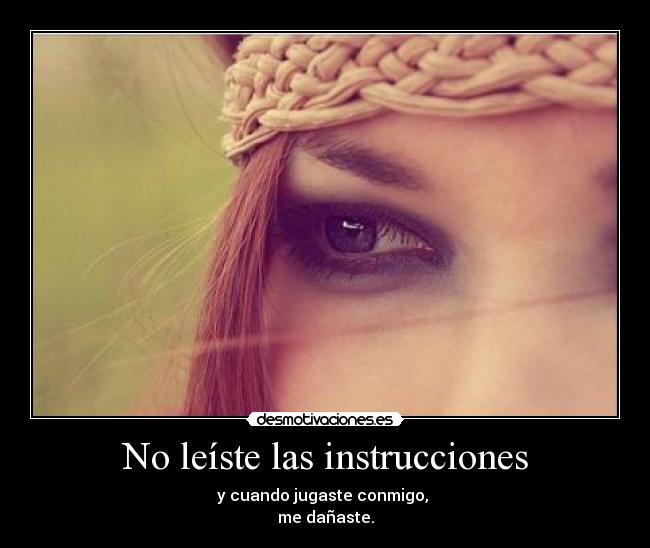 No leíste las instrucciones - y cuando jugaste conmigo, 
me dañaste.