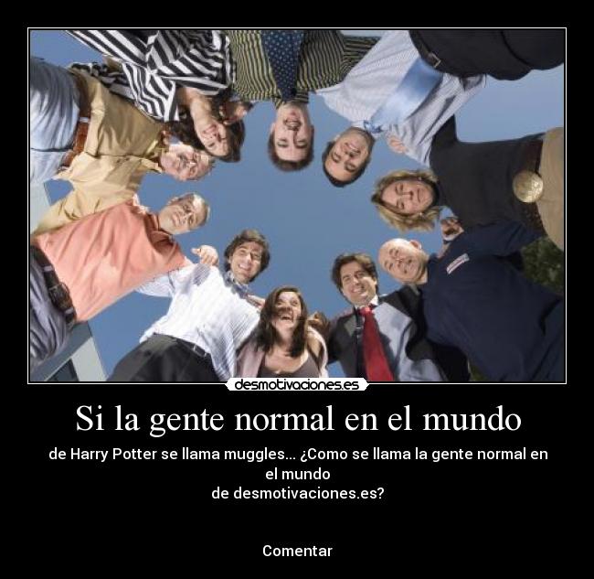 Si la gente normal en el mundo - de Harry Potter se llama muggles... ¿Como se llama la gente normal en el mundo
de desmotivaciones.es?


Comentar