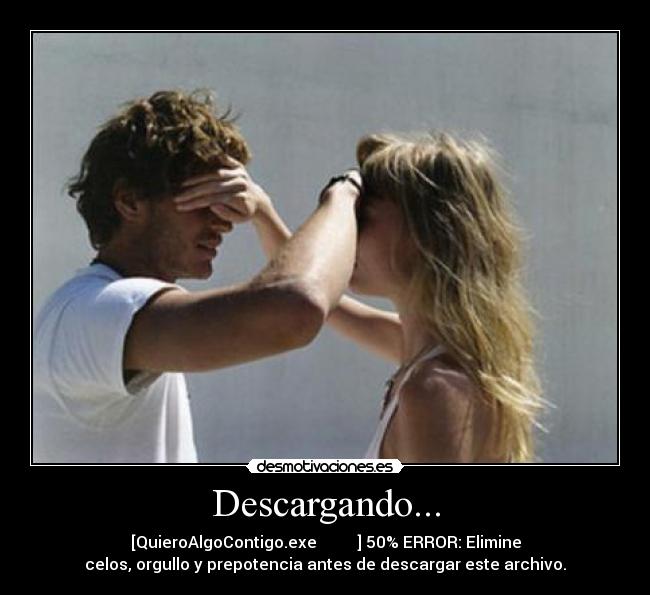 Descargando... - [QuieroAlgoContigo.exe █████▒▒▒▒] 50% ERROR: Elimine
celos, orgullo y prepotencia antes de descargar este archivo.