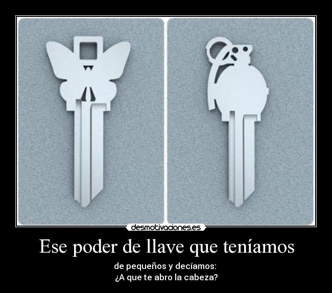 Ese poder de llave que teníamos - de pequeños y decíamos:
¿A que te abro la cabeza?