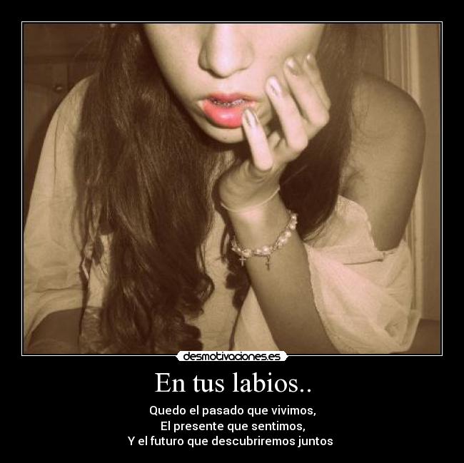 En tus labios.. - Quedo el pasado que vivimos,
El presente que sentimos,
Y el futuro que descubriremos juntos ♥