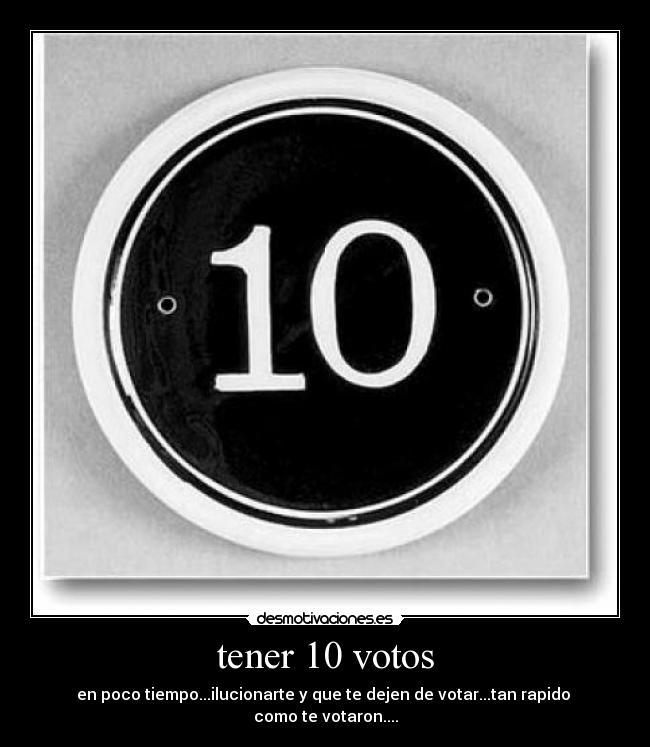 tener 10 votos - en poco tiempo...ilucionarte y que te dejen de votar...tan rapido
como te votaron....
