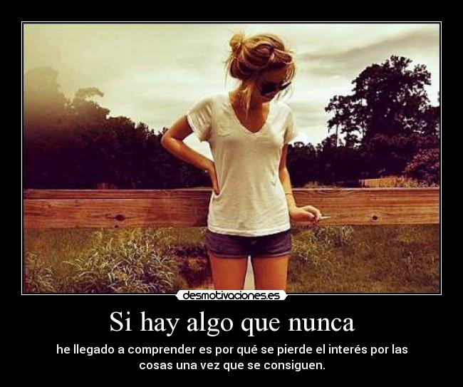 Si hay algo que nunca - he llegado a comprender es por qué se pierde el interés por las
cosas una vez que se consiguen.