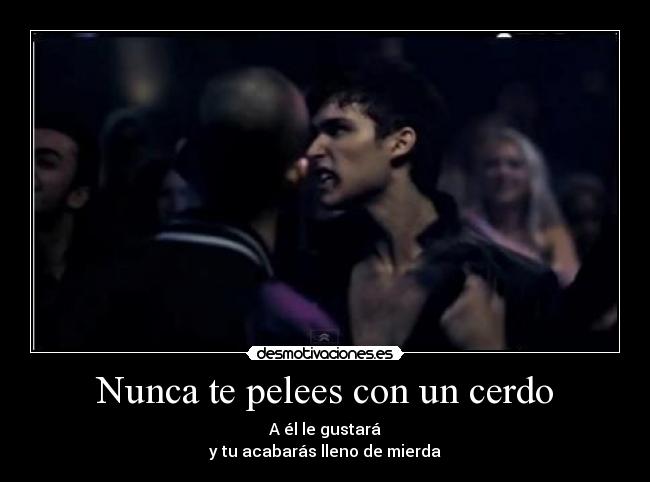 Nunca te pelees con un cerdo - A él le gustará
y tu acabarás lleno de mierda