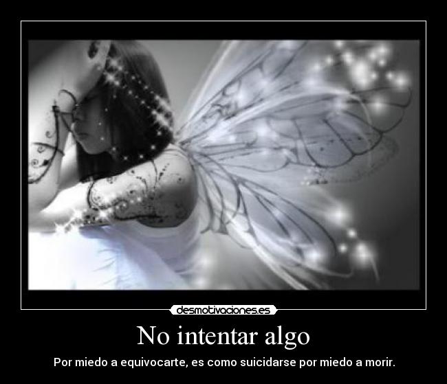 No intentar algo - Por miedo a equivocarte, es como suicidarse por miedo a morir.