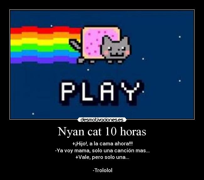 Nyan cat 10 horas - +¡Hijo!, a la cama ahora!!!
-Ya voy mama, solo una canción mas...
+Vale, pero solo una...
-Trololol