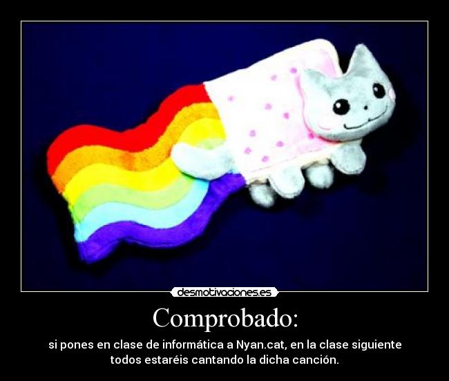 Comprobado: - si pones en clase de informática a Nyan.cat, en la clase siguiente
todos estaréis cantando la dicha canción.