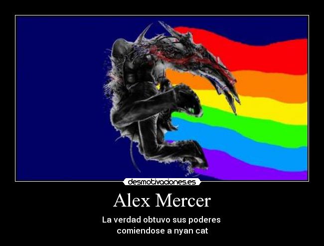 Alex Mercer - La verdad obtuvo sus poderes 
comiendose a nyan cat