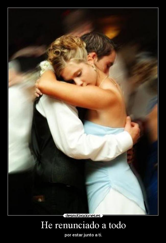 He renunciado a todo - por estar junto a ti.