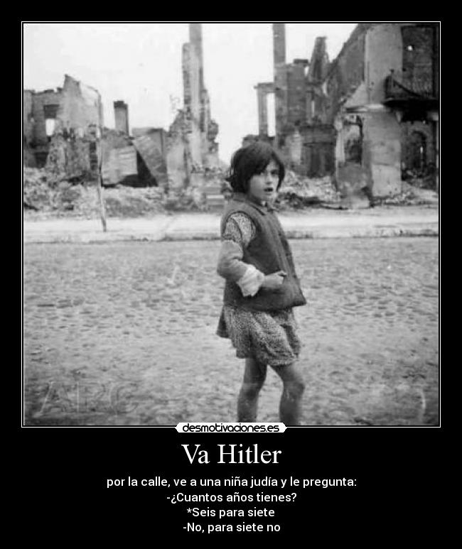 Va Hitler - por la calle, ve a una niña judía y le pregunta:
-¿Cuantos años tienes?
*Seis para siete
-No, para siete no