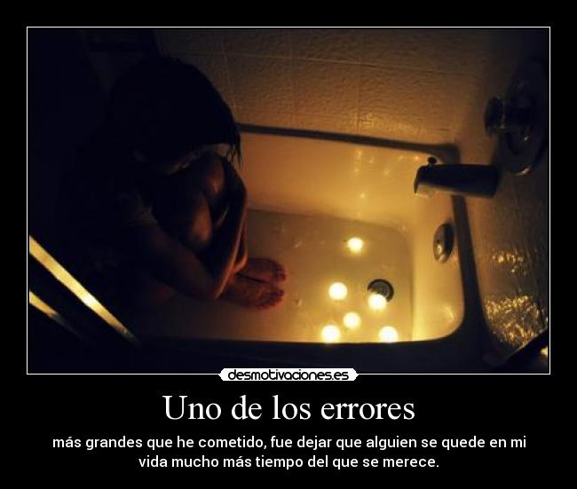 Uno de los errores - más grandes que he cometido, fue dejar que alguien se quede en mi
vida mucho más tiempo del que se merece.