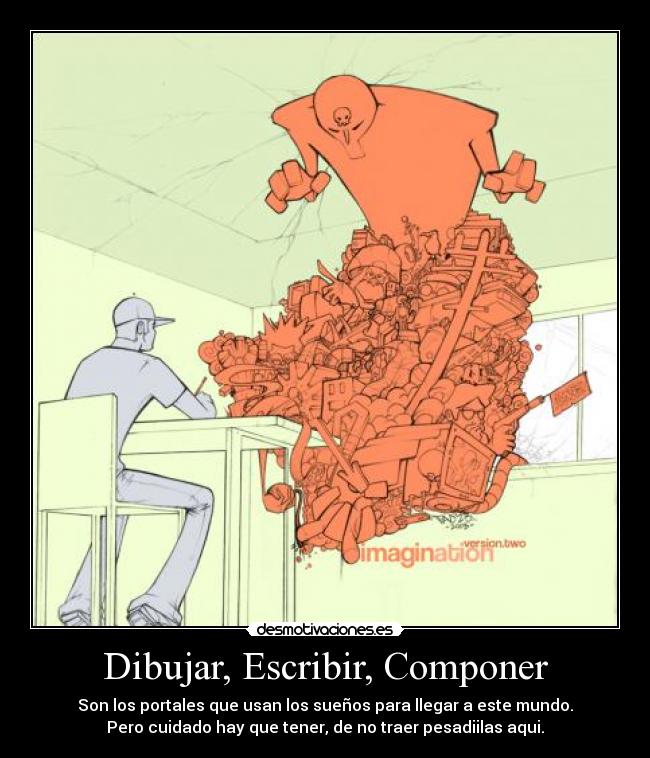 Dibujar, Escribir, Componer - Son los portales que usan los sueños para llegar a este mundo.
Pero cuidado hay que tener, de no traer pesadiilas aqui.