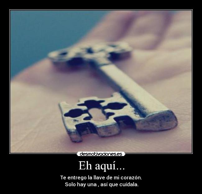 Eh aquí... - Te entrego la llave de mi corazón.
 Solo hay una , así que cuídala.