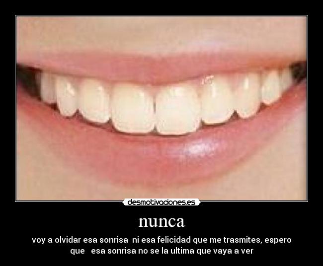nunca - voy a olvidar esa sonrisa ni esa felicidad que me trasmites, espero
que esa sonrisa no se la ultima que vaya a ver