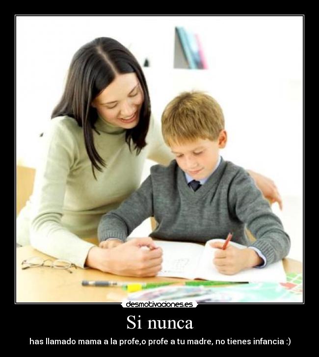 Si nunca - has llamado mama a la profe,o profe a tu madre, no tienes infancia :)