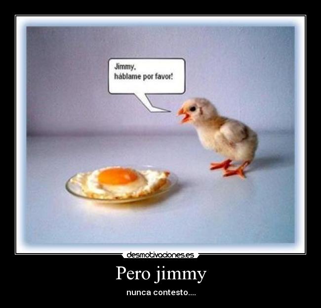 Pero jimmy - nunca contesto....