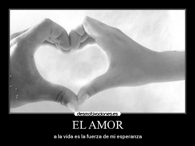 EL AMOR - a la vida es la fuerza de mi esperanza